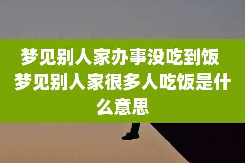 梦见别人家办事没吃到饭 梦见别人家很多人吃饭是什么意思