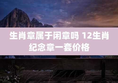 生肖章属于闲章吗 12生肖纪念章一套价格