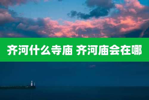 齐河什么寺庙 齐河庙会在哪