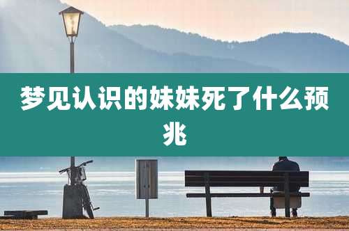 梦见认识的妹妹死了什么预兆