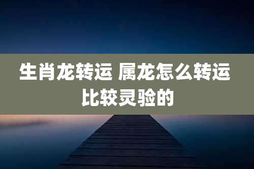 生肖龙转运 属龙怎么转运 比较灵验的