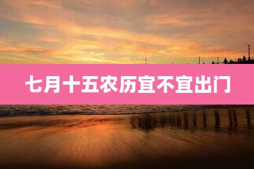 七月十五农历宜不宜出门