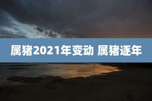 属猪2021年变动 属猪逐年