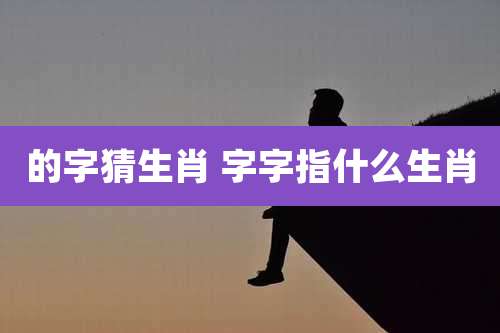 的字猜生肖 字字指什么生肖