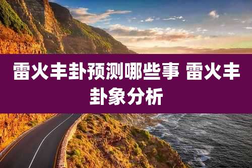 雷火丰卦预测哪些事 雷火丰卦象分析