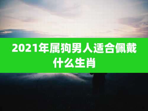 2021年属狗男人适合佩戴什么生肖