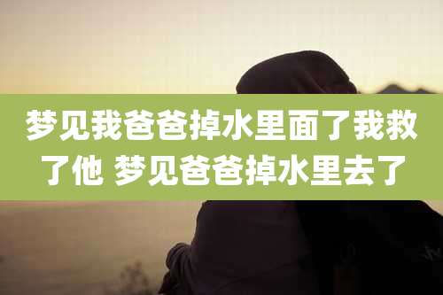 梦见我爸爸掉水里面了我救了他 梦见爸爸掉水里去了