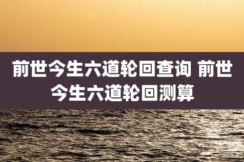 前世今生六道轮回查询 前世今生六道轮回测算