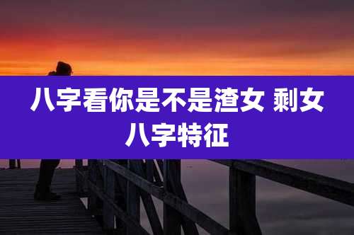 八字看你是不是渣女 剩女八字特征