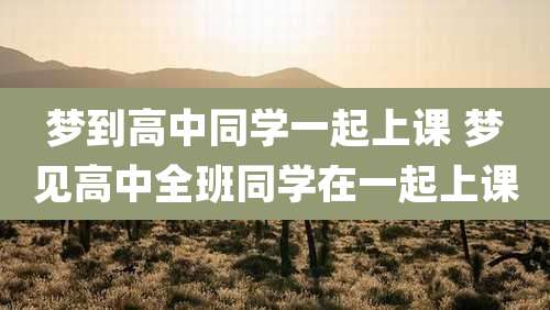梦到高中同学一起上课 梦见高中全班同学在一起上课