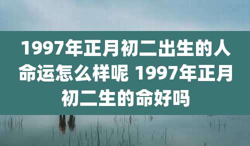 1997年正月初二出生的人命运怎么样呢 1997年正月初二生的命好吗