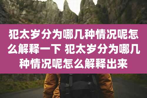 犯太岁分为哪几种情况呢怎么解释一下 犯太岁分为哪几种情况呢怎么解释出来
