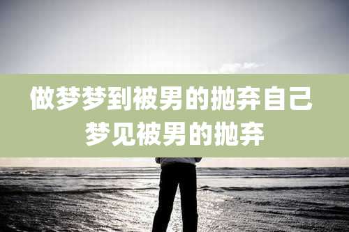 做梦梦到被男的抛弃自己 梦见被男的抛弃