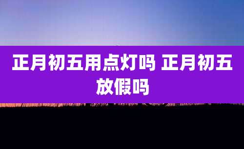 正月初五用点灯吗 正月初五放假吗