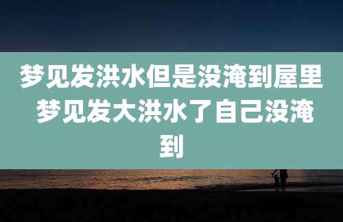梦见发洪水但是没淹到屋里 梦见发大洪水了自己没淹到