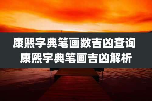 康熙字典笔画数吉凶查询 康熙字典笔画吉凶解析