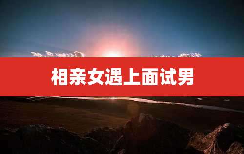 相亲女遇上面试男