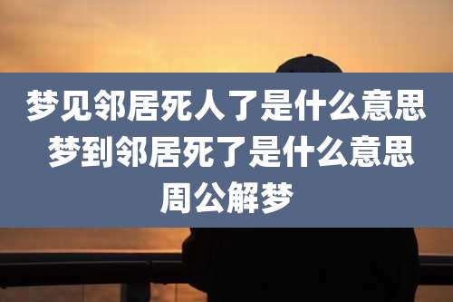 梦见邻居死人了是什么意思 梦到邻居死了是什么意思周公解梦