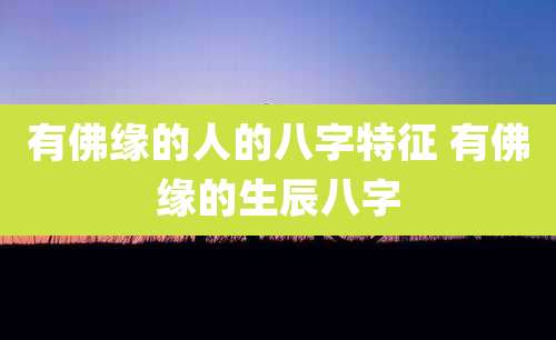 有佛缘的人的八字特征 有佛缘的生辰八字