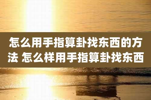 怎么用手指算卦找东西的方法 怎么样用手指算卦找东西