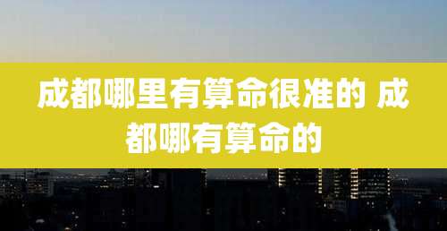 成都哪里有算命很准的 成都哪有算命的