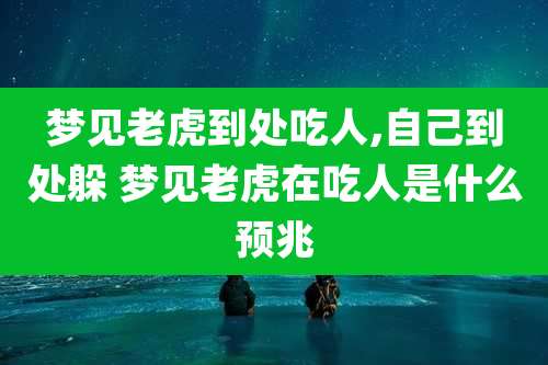 梦见老虎到处吃人,自己到处躲 梦见老虎在吃人是什么预兆