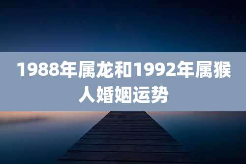 1988年属龙和1992年属猴人婚姻运势