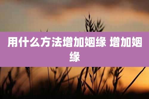 用什么方法增加姻缘 增加姻缘