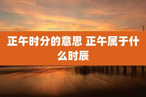 正午时分的意思 正午属于什么时辰