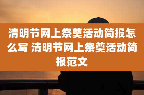 清明节网上祭奠活动简报怎么写 清明节网上祭奠活动简报范文