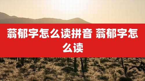 蓊郁字怎么读拼音 蓊郁字怎么读