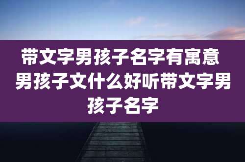 带文字男孩子名字有寓意 男孩子文什么好听带文字男孩子名字