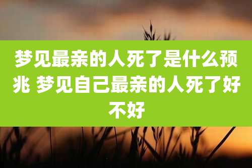 梦见最亲的人死了是什么预兆 梦见自己最亲的人死了好不好