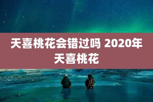 天喜桃花会错过吗 2020年天喜桃花
