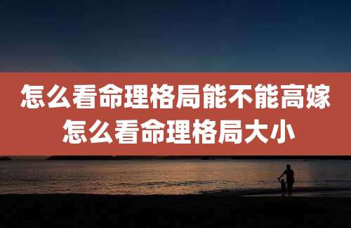 怎么看命理格局能不能高嫁 怎么看命理格局大小