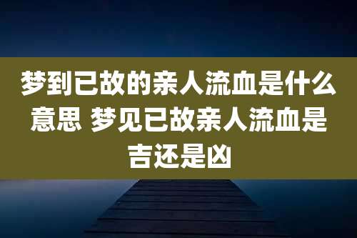 梦到已故的亲人流血是什么意思 梦见已故亲人流血是吉还是凶