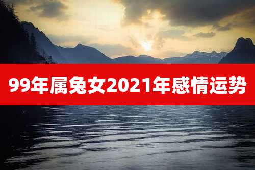 99年属兔女2021年感情运势