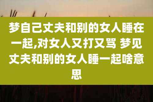 梦自己丈夫和别的女人睡在一起,对女人又打又骂 梦见丈夫和别的女人睡一起啥意思