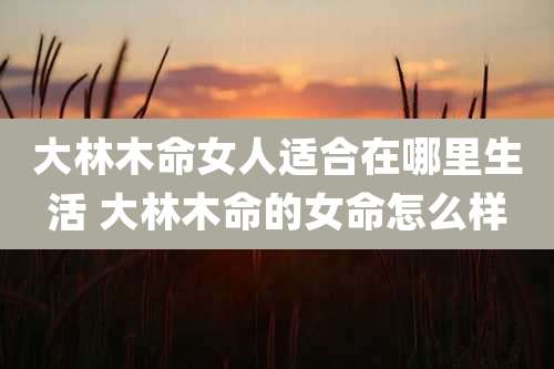 大林木命女人适合在哪里生活 大林木命的女命怎么样