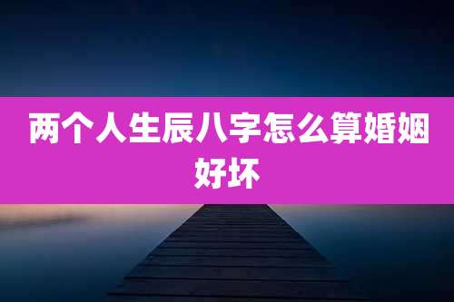 两个人生辰八字怎么算婚姻好坏
