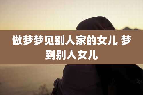做梦梦见别人家的女儿 梦到别人女儿