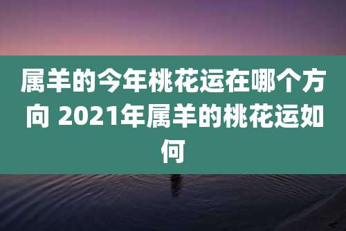 属羊的今年桃花运在哪个方向 2021年属羊的桃花运如何