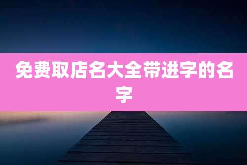 免费取店名大全带进字的名字