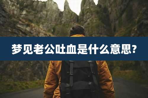梦见老公吐血是什么意思?