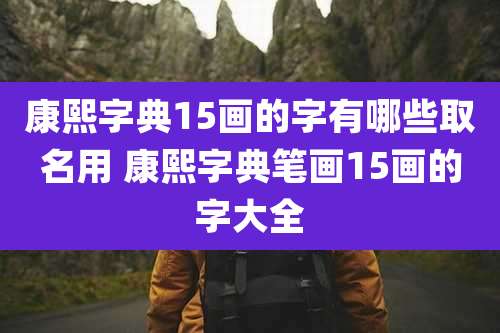 康熙字典15画的字有哪些取名用 康熙字典笔画15画的字大全