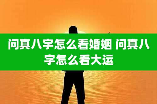 问真八字怎么看婚姻 问真八字怎么看大运
