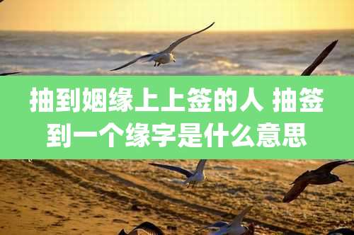 抽到姻缘上上签的人 抽签到一个缘字是什么意思