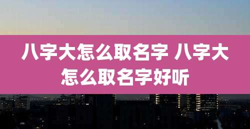 八字大怎么取名字 八字大怎么取名字好听