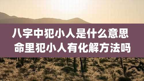 八字中犯小人是什么意思 命里犯小人有化解方法吗
