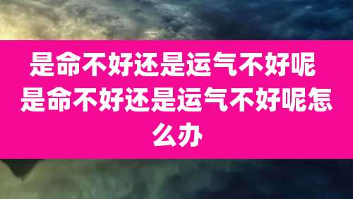 是命不好还是运气不好呢 是命不好还是运气不好呢怎么办